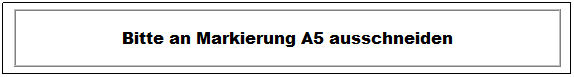 Textfeld: Bitte an Markierung A5 ausschneiden 

